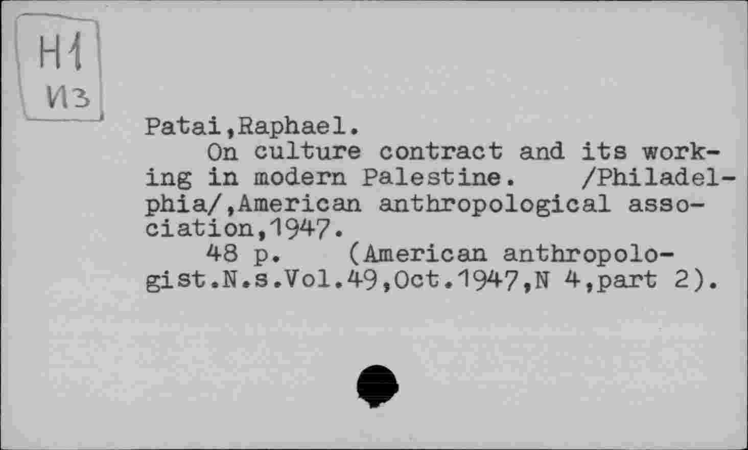 ﻿Patai,Raphael.
On culture contract and its working in modern Palestine. /Philadelphia/, American anthropological associât ion, 194-7.
48 p. (American anthropologist .N.s.Vol.49,Oct.1947,N 4,part 2).